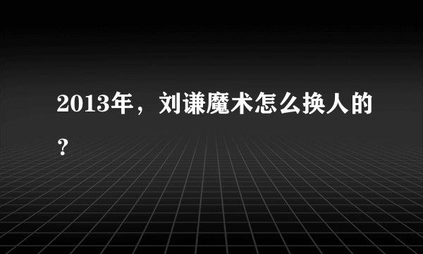 2013年，刘谦魔术怎么换人的？