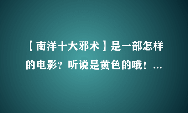 【南洋十大邪术】是一部怎样的电影？听说是黄色的哦！不知道是不是？