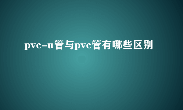 pvc-u管与pvc管有哪些区别