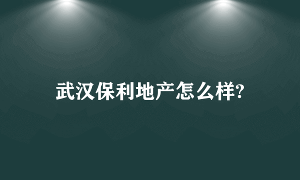 武汉保利地产怎么样?