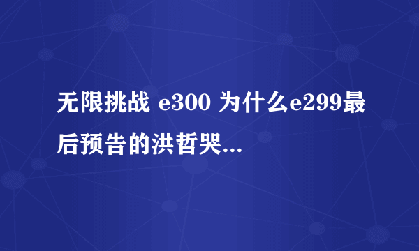 无限挑战 e300 为什么e299最后预告的洪哲哭的那段没放出来？？