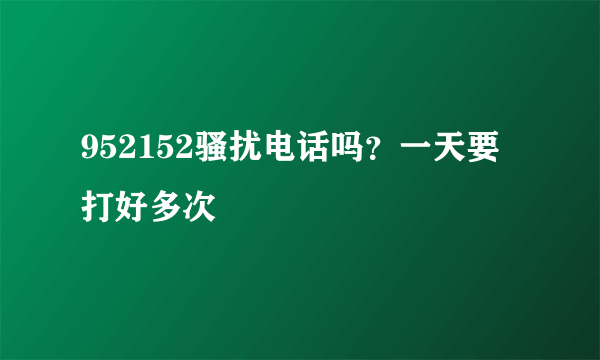 952152骚扰电话吗？一天要打好多次