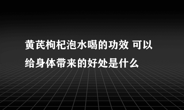 黄芪枸杞泡水喝的功效 可以给身体带来的好处是什么