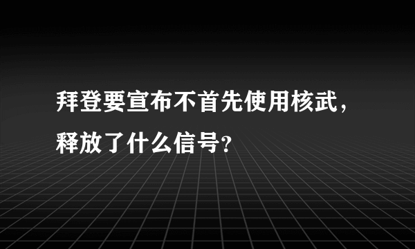 拜登要宣布不首先使用核武，释放了什么信号？