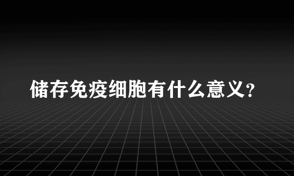 储存免疫细胞有什么意义？