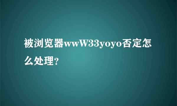 被浏览器wwW33yoyo否定怎么处理？