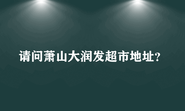 请问萧山大润发超市地址？