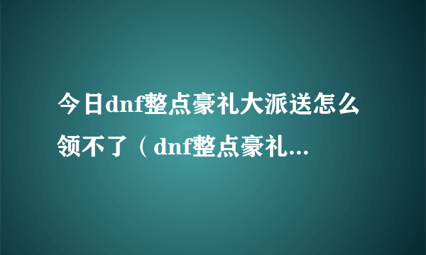 今日dnf整点豪礼大派送怎么领不了（dnf整点豪礼大派送）