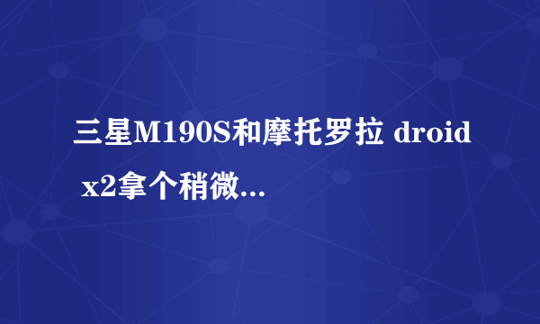 三星M190S和摩托罗拉 droid x2拿个稍微比较好点