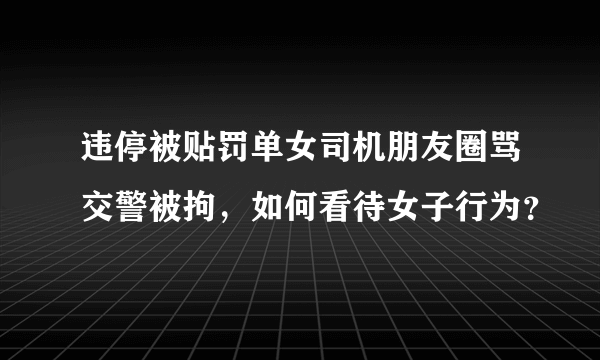 违停被贴罚单女司机朋友圈骂交警被拘，如何看待女子行为？