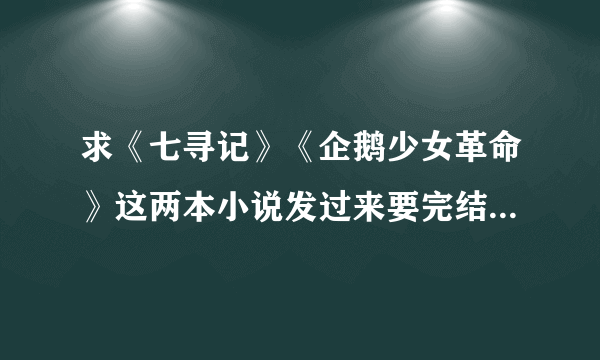 求《七寻记》《企鹅少女革命》这两本小说发过来要完结的请发送到我的邮箱1316879556@qq。com