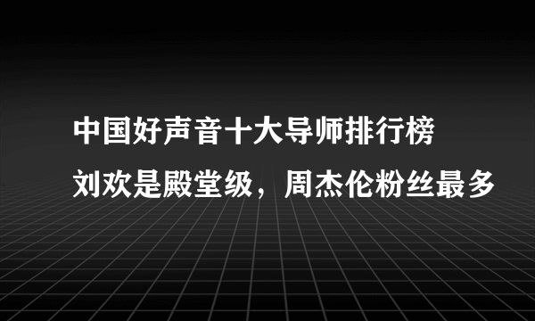 中国好声音十大导师排行榜 刘欢是殿堂级，周杰伦粉丝最多