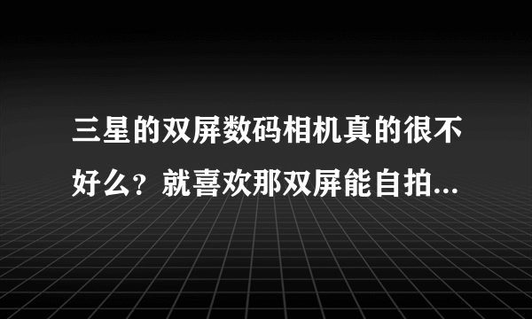 三星的双屏数码相机真的很不好么？就喜欢那双屏能自拍，可就遭到众人反对呢