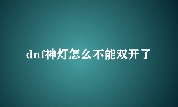 dnf神灯怎么不能双开了