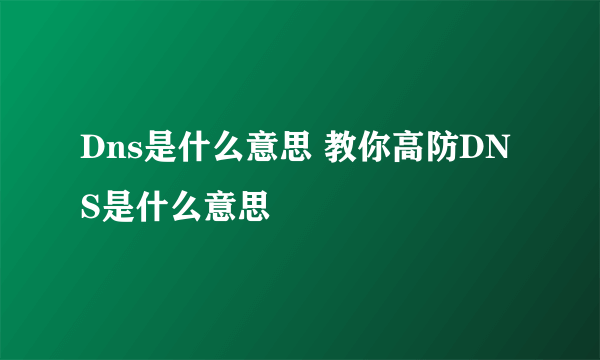 Dns是什么意思 教你高防DNS是什么意思