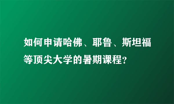 如何申请哈佛、耶鲁、斯坦福等顶尖大学的暑期课程？