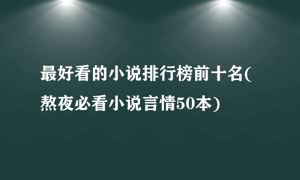 最好看的小说排行榜前十名(熬夜必看小说言情50本)