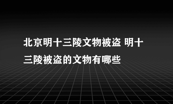 北京明十三陵文物被盗 明十三陵被盗的文物有哪些