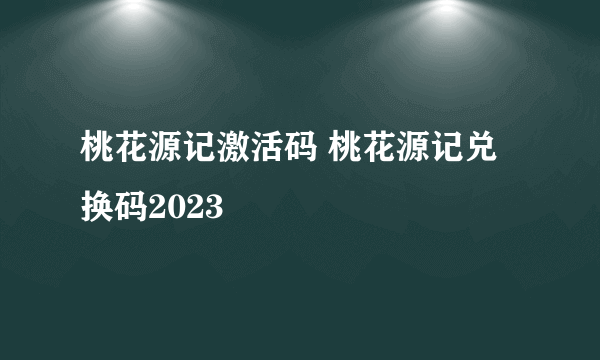 桃花源记激活码 桃花源记兑换码2023