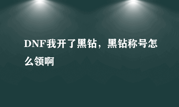 DNF我开了黑钻，黑钻称号怎么领啊