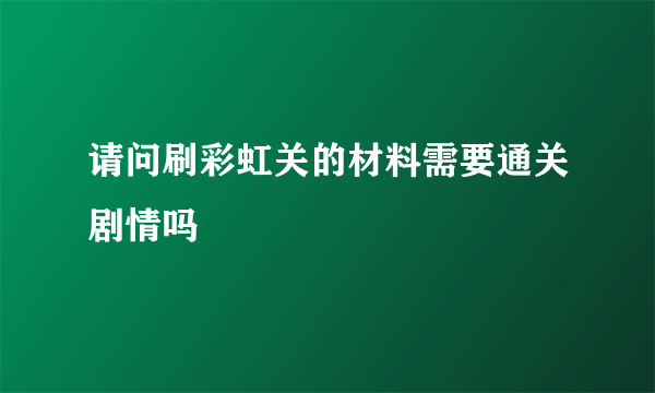 请问刷彩虹关的材料需要通关剧情吗