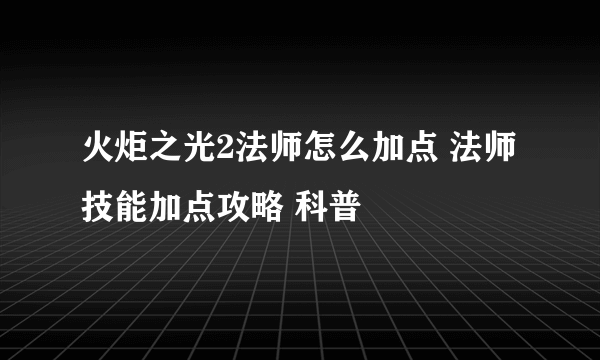 火炬之光2法师怎么加点 法师技能加点攻略 科普