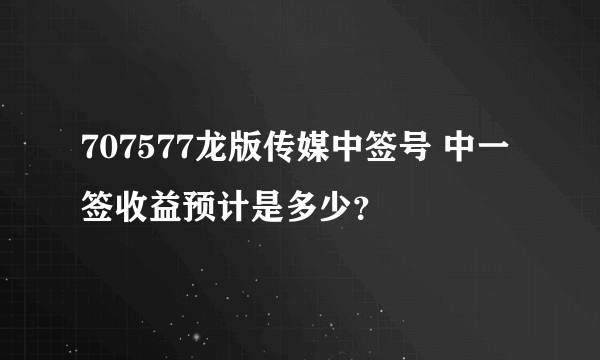 707577龙版传媒中签号 中一签收益预计是多少？