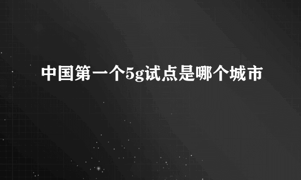 中国第一个5g试点是哪个城市