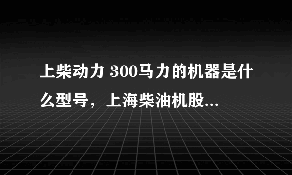 上柴动力 300马力的机器是什么型号，上海柴油机股份有限公司 生产的