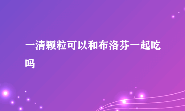 一清颗粒可以和布洛芬一起吃吗