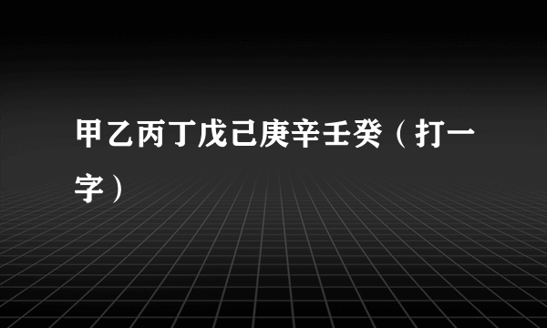 甲乙丙丁戊己庚辛壬癸（打一字）