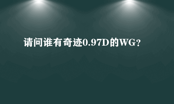 请问谁有奇迹0.97D的WG？