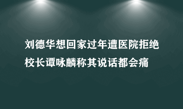 刘德华想回家过年遭医院拒绝校长谭咏麟称其说话都会痛