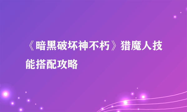 《暗黑破坏神不朽》猎魔人技能搭配攻略