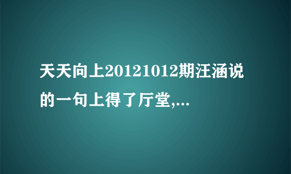 天天向上20121012期汪涵说的一句上得了厅堂,下得了厨房下句是什么