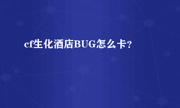 cf生化酒店BUG怎么卡？