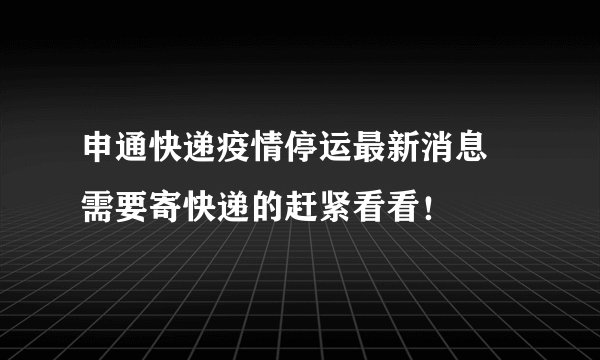 申通快递疫情停运最新消息 需要寄快递的赶紧看看！