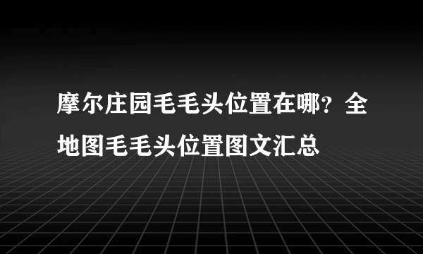 摩尔庄园毛毛头位置在哪？全地图毛毛头位置图文汇总