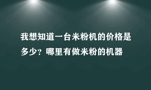 我想知道一台米粉机的价格是多少？哪里有做米粉的机器