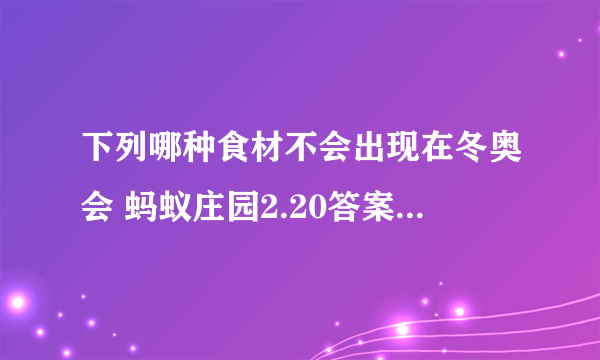 下列哪种食材不会出现在冬奥会 蚂蚁庄园2.20答案哪种食材不会出现