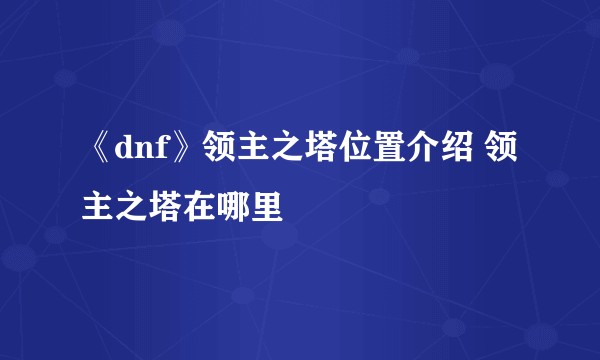 《dnf》领主之塔位置介绍 领主之塔在哪里