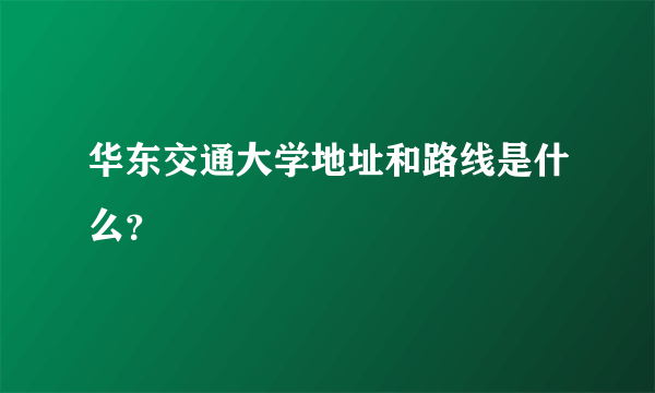 华东交通大学地址和路线是什么？