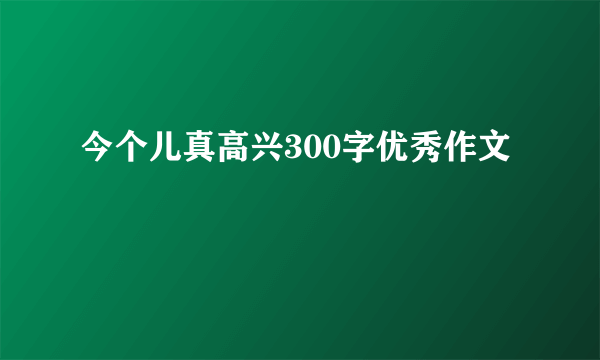 今个儿真高兴300字优秀作文