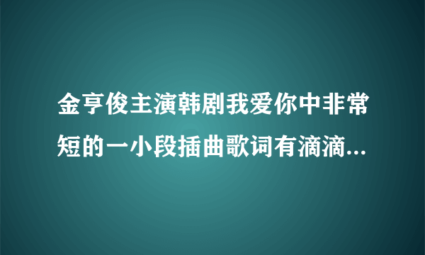 金亨俊主演韩剧我爱你中非常短的一小段插曲歌词有滴滴滴滴滴滴叫什么名？