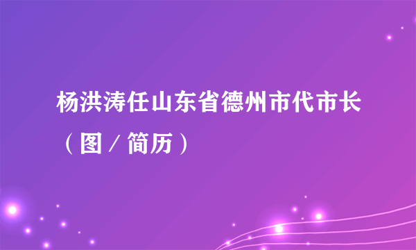 杨洪涛任山东省德州市代市长（图／简历）