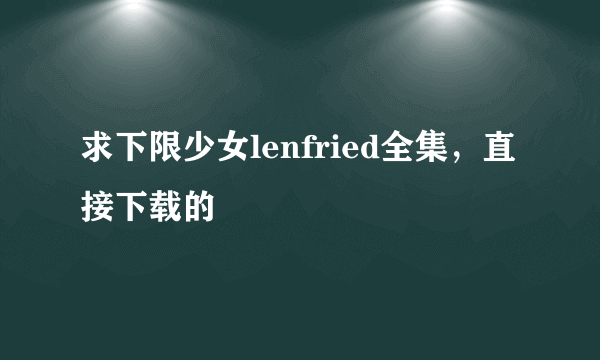 求下限少女lenfried全集，直接下载的