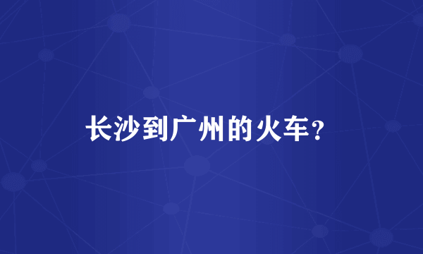 长沙到广州的火车？