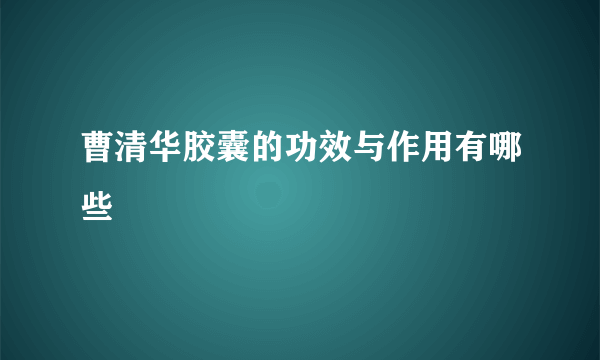 曹清华胶囊的功效与作用有哪些