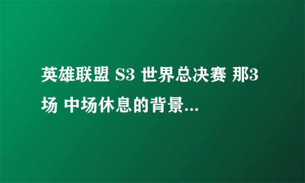 英雄联盟 S3 世界总决赛 那3场 中场休息的背景音乐是什么歌？