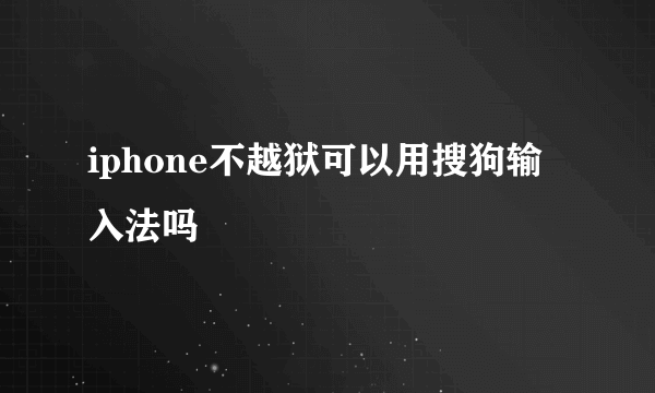 iphone不越狱可以用搜狗输入法吗